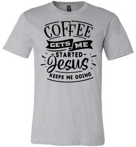 Coffee Gets Me Started Jesus Keeps Me Going Christian Quote Shirts silver