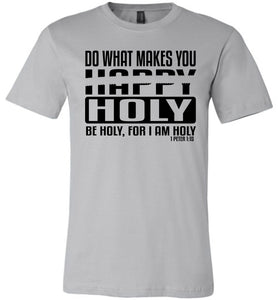 Do What Makes You Happy Holy Be Holy For I Am Holy Bible Quote Shirts silver