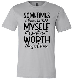 Sometimes i Have To Tell Myself It's Just Not Worth The Jail Time Funny Quote Tee silver