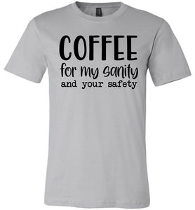 Coffee For My Sanity And Your Safety Funny Coffee Shirt silver