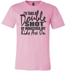 I'll Take A Double Shot Of Whatever My Kids Are On Sarcastic Mom Shirts pink