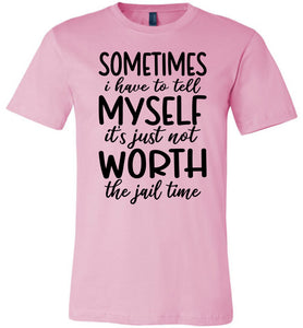 Sometimes i Have To Tell Myself It's Just Not Worth The Jail Time Funny Quote Tee pink