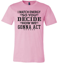 Load image into Gallery viewer, Funny Meme Shirts, I Match Energy So You Decide How We Gonna Act pink