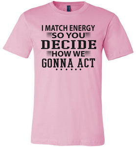 Funny Meme Shirts, I Match Energy So You Decide How We Gonna Act pink
