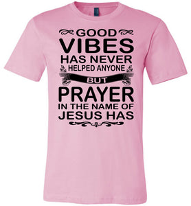 Good Vibes Has Never Helped Anyone Prayer Christian Quotes Shirts pink