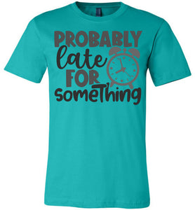 Probably Late For Something Funny Quote Sarcastic Shirts teal
