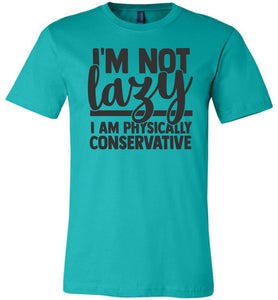 I'm Not Lazy I Am Physically Conservative Sarcastic Shirts teal