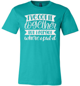 I've Got It Together But I Forgot Where I Put It Mom Quote Shirts teal