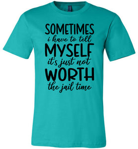 Sometimes i Have To Tell Myself It's Just Not Worth The Jail Time Funny Quote Tee teal