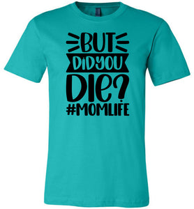 But Did You Die Mom Life Funny Mom Quote Shirt teal