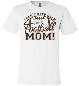 I Can't Keep Calm I'm A Football Mom T Shirt  white