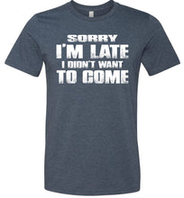 Load image into Gallery viewer, Sorry I&#39;m Late I Didn&#39;t Want To Come Funny T-Shirt heather navy