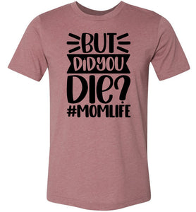 But Did You Die Mom Life Funny Mom Quote Shirt mauve