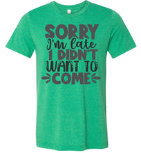 Load image into Gallery viewer, Sorry I&#39;m Late I Didn&#39;t Want To Come Funny Quote Tee green