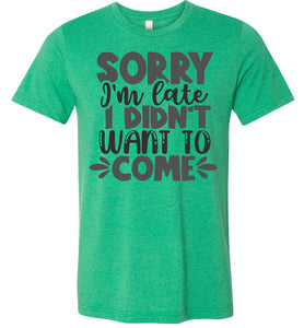 Sorry I'm Late I Didn't Want To Come Funny Quote Tee green