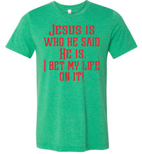 Load image into Gallery viewer, Jesus is who he said He is I bet my life on it! Christian Quote Tee green