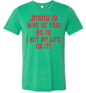 Jesus is who he said He is I bet my life on it! Christian Quote Tee green