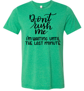 Don't Rush Me I'm Waiting Until The Last Minute Funny Quote Tee green