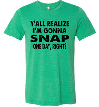 Load image into Gallery viewer, Y&#39;all Realize I&#39;m Gonna Snap One Day Funny Quote Shirts green