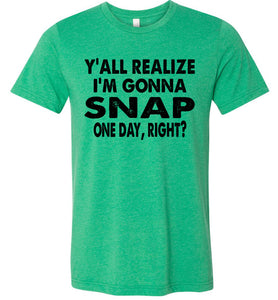 Y'all Realize I'm Gonna Snap One Day Funny Quote Shirts green
