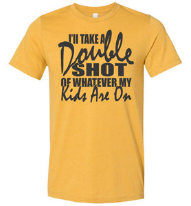 I'll Take A Double Shot Of Whatever My Kids Are On Sarcastic Mom Shirts mustard