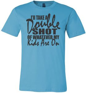 I'll Take A Double Shot Of Whatever My Kids Are On Sarcastic Mom Shirts turquise