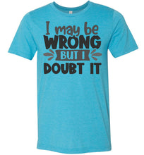 Load image into Gallery viewer, I May Be Wrong But I Doubt It Sarcastic Shirts heather aqua