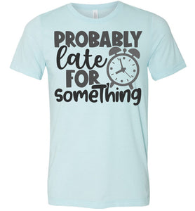 Probably Late For Something Funny Quote Sarcastic Shirts ice blue