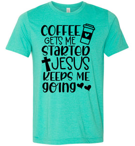 Coffee Gets Me Started Jesus Keeps Me Going Christian Quote Tee green