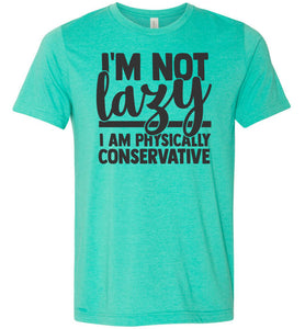 I'm Not Lazy I Am Physically Conservative Sarcastic Shirts sea green