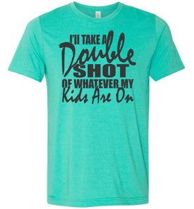 I'll Take A Double Shot Of Whatever My Kids Are On Sarcastic Mom Shirts sea green