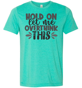 Hold On Let Me Over Think This Funny Quote Tees heather sea green