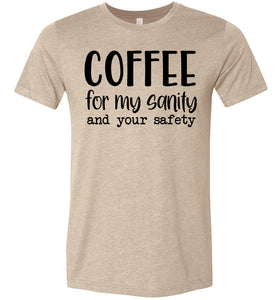 Coffee For My Sanity And Your Safety Funny Coffee Shirt tan