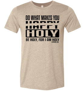 Do What Makes You Happy Holy Be Holy For I Am Holy Bible Quote Shirts tan
