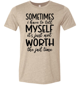 Sometimes i Have To Tell Myself It's Just Not Worth The Jail Time Funny Quote Tee tan