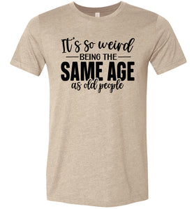 Funny Quote T Shirts, Weird Being The Same Age As Old People tan