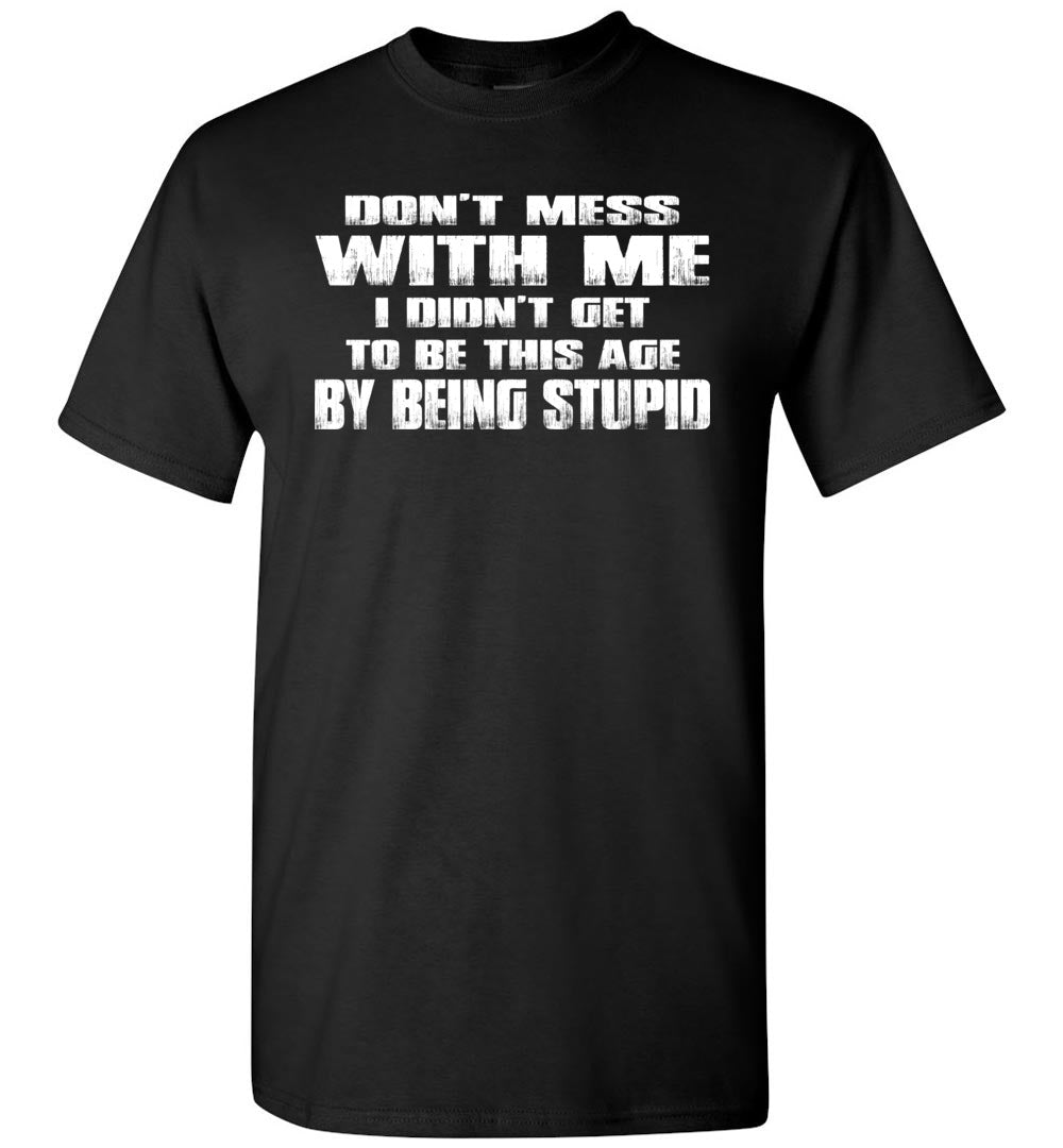 Don't Mess With Me I Did't Get To Be This Age By Being Stupid black funny t shirts for men