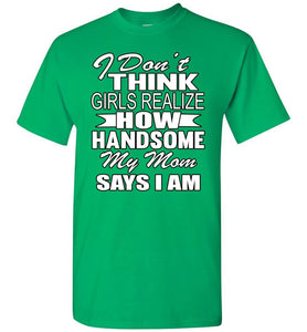 I Don't Think Girls Realize How Handsome My Mom Says I Am Single Guy T Shirts green