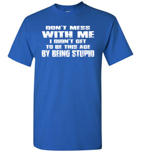 Don't Mess With Me I Did't Get To Be This Age By Being Stupid royal funny t shirts for men