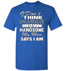 I Don't Think Girls Realize How Handsome My Mom Says I Am Single Guy T Shirts royal