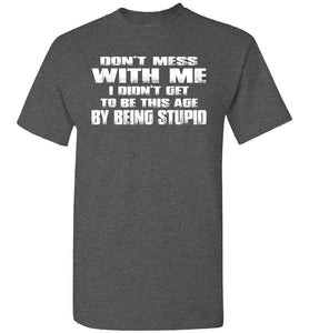 Don't Mess With Me I Did't Get To Be This Age By Being Stupid dark heather  funny t shirts for men