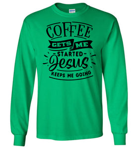 Coffee Gets Me Started Jesus Keeps Me Going Christian Quote Shirts LS green