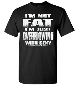 I'm Not Fat I'm Just Overflowing With Sexy Funny Fat Shirts tall black