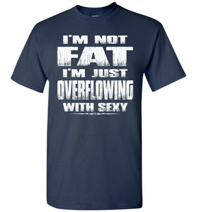 I'm Not Fat I'm Just Overflowing With Sexy Funny Fat Shirts tall navy