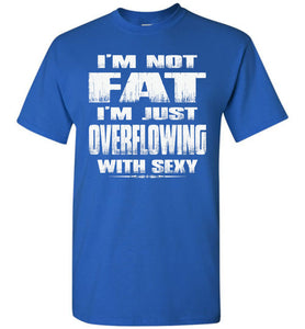 I'm Not Fat I'm Just Overflowing With Sexy Funny Fat Shirts tall royal